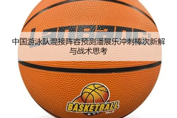中国游泳队混接阵容预测潘展乐冲刺棒次新解与战术思考